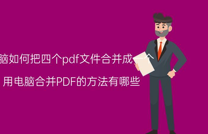 电脑如何把四个pdf文件合并成一个 用电脑合并PDF的方法有哪些？